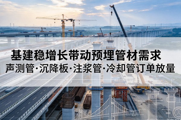 子洲基建稳增长带动预埋监测管材需求,声测管、沉降板、注浆管订单持续放量